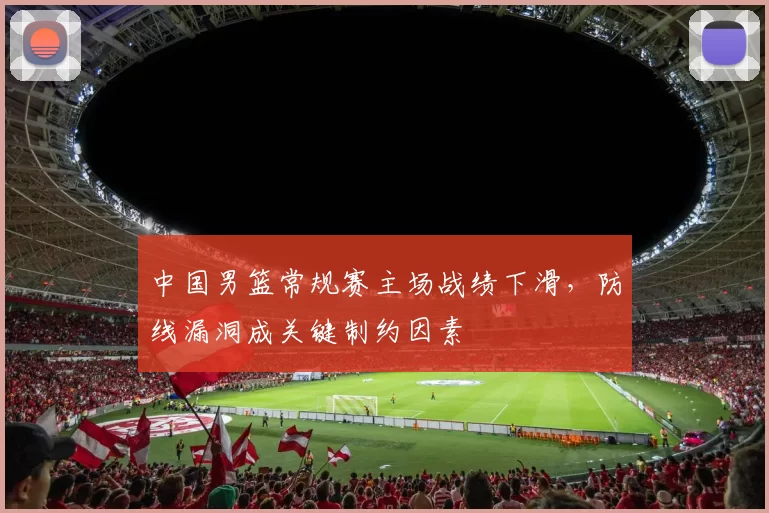 中国男篮常规赛主场战绩下滑，防线漏洞成关键制约因素