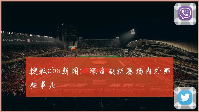 搜狐cba新闻：深度剖析赛场内外那些事儿