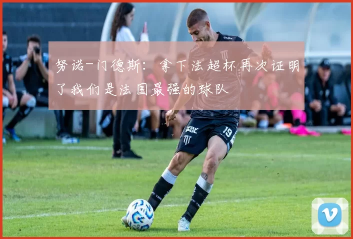 努诺-门德斯：拿下法超杯再次证明了我们是法国最强的球队