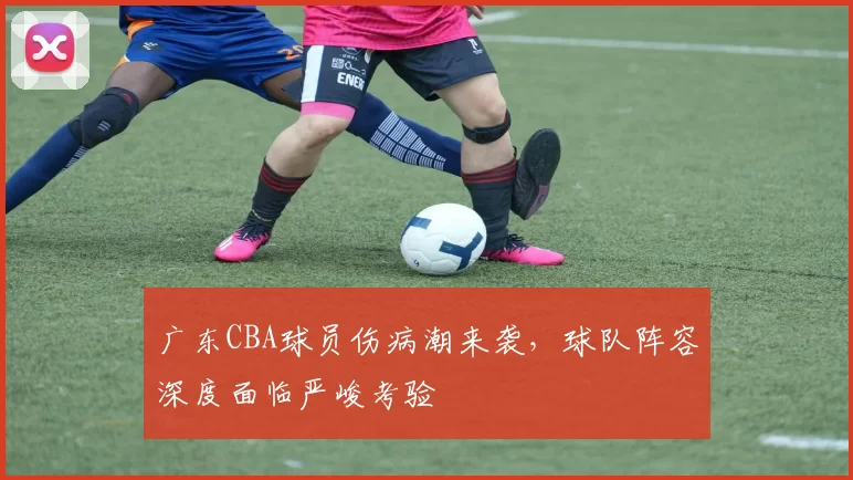 广东CBA球员伤病潮来袭，球队阵容深度面临严峻考验