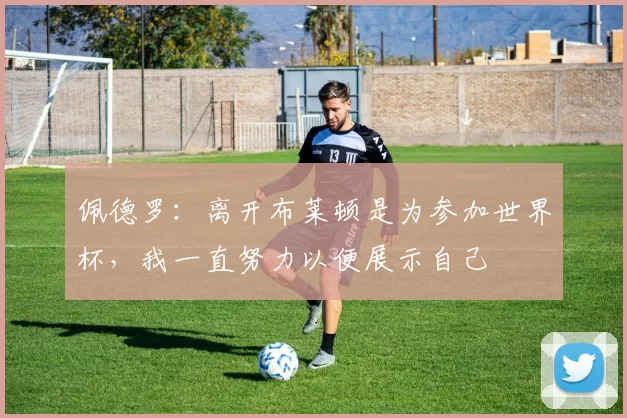 佩德罗：离开布莱顿是为参加世界杯，我一直努力以便展示自己