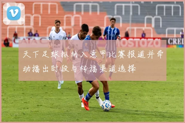 天下足球拟纳入意甲比赛报道并牵动播出时段与转播渠道选择
