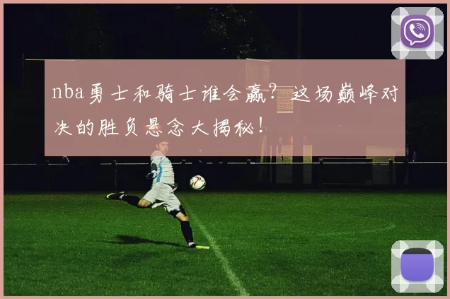 nba勇士和骑士谁会赢？这场巅峰对决的胜负悬念大揭秘！