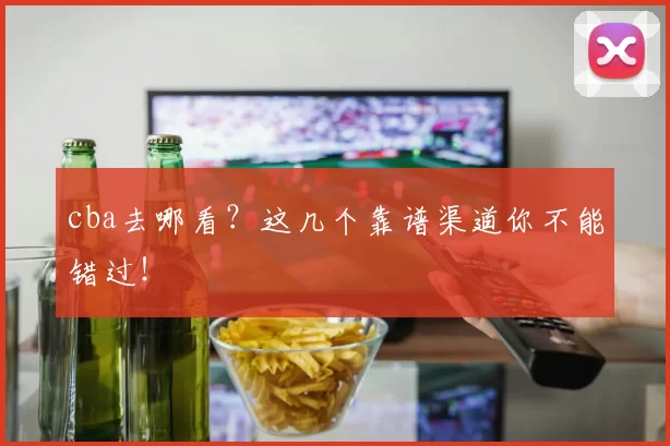 cba去哪看？这几个靠谱渠道你不能错过！