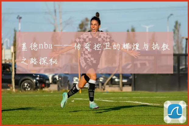 基德nba——传奇控卫的辉煌与执教之路探秘