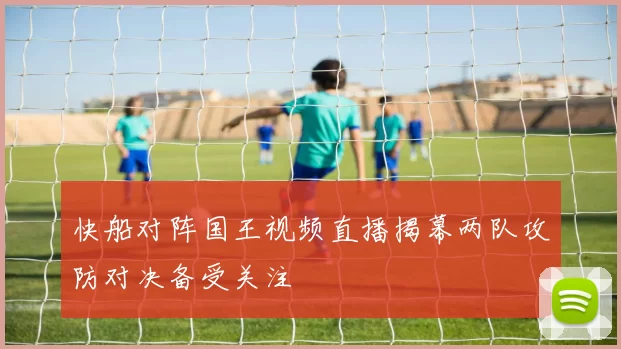 快船对阵国王视频直播揭幕两队攻防对决备受关注