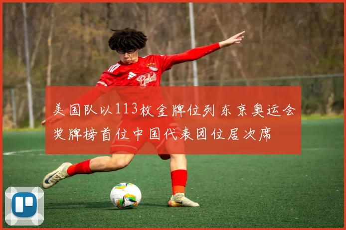 美国队以113枚金牌位列东京奥运会奖牌榜首位中国代表团位居次席