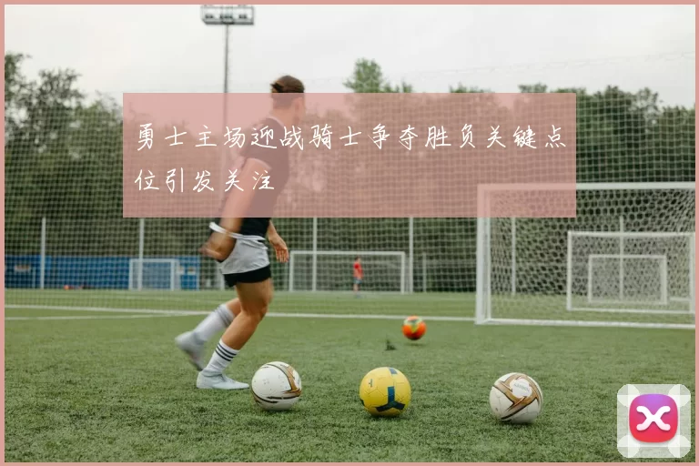 勇士主场迎战骑士争夺胜负关键点位引发关注