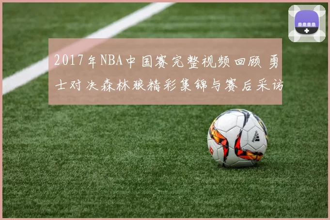 2017年NBA中国赛完整视频回顾 勇士对决森林狼精彩集锦与赛后采访