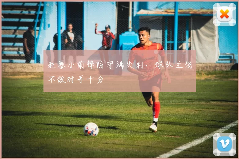 狂暴小前锋防守端失利，球队主场不敌对手十分