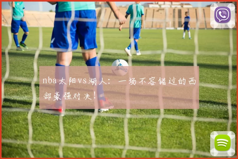 nba太阳vs湖人：一场不容错过的西部豪强对决！
