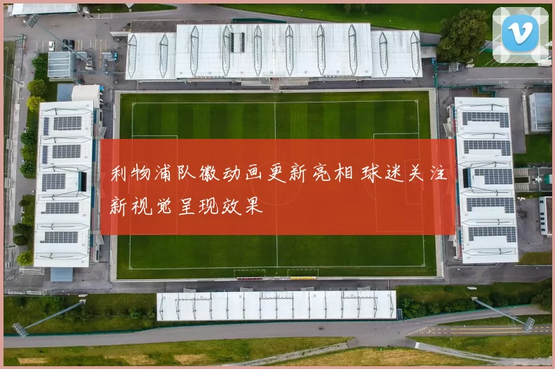 利物浦队徽动画更新亮相 球迷关注新视觉呈现效果