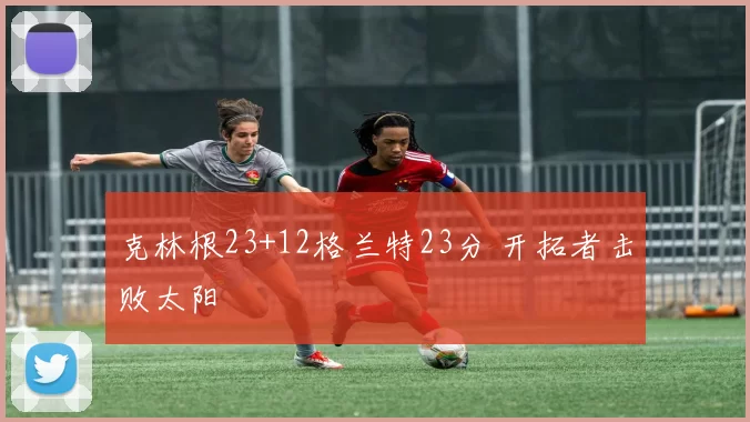 克林根23+12格兰特23分 开拓者击败太阳