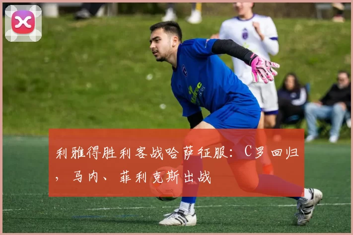 利雅得胜利客战哈萨征服：C罗回归，马内、菲利克斯出战