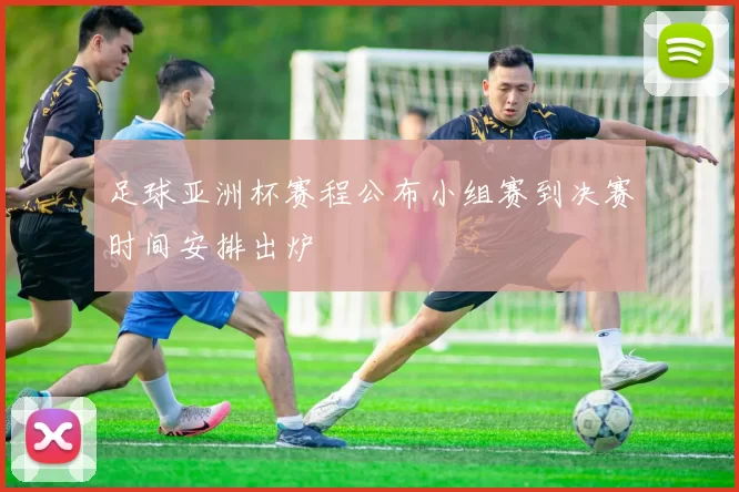 足球亚洲杯赛程公布小组赛到决赛时间安排出炉