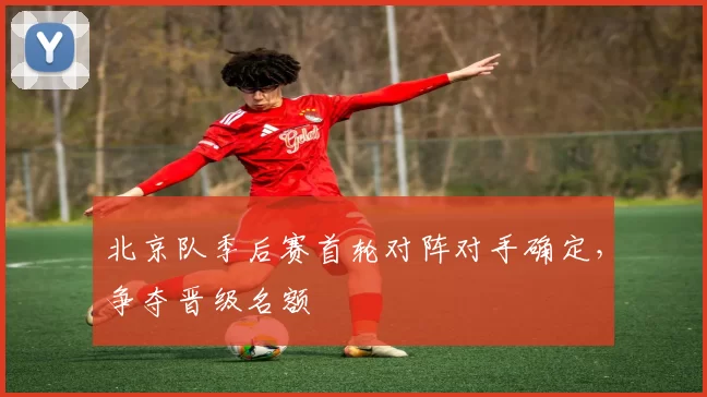 北京队季后赛首轮对阵对手确定，争夺晋级名额