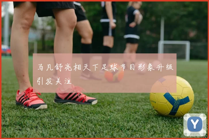 马凡舒亮相天下足球节目形象升级引发关注