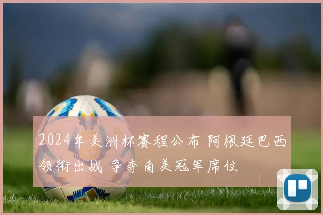 2024年美洲杯赛程公布 阿根廷巴西领衔出战 争夺南美冠军席位