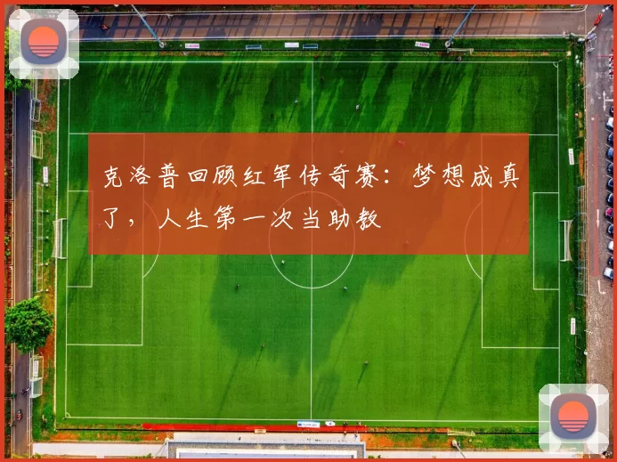 克洛普回顾红军传奇赛：梦想成真了，人生第一次当助教