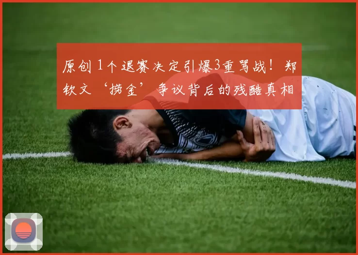 原创 1个退赛决定引爆3重骂战！郑钦文‘捞金’争议背后的残酷真相