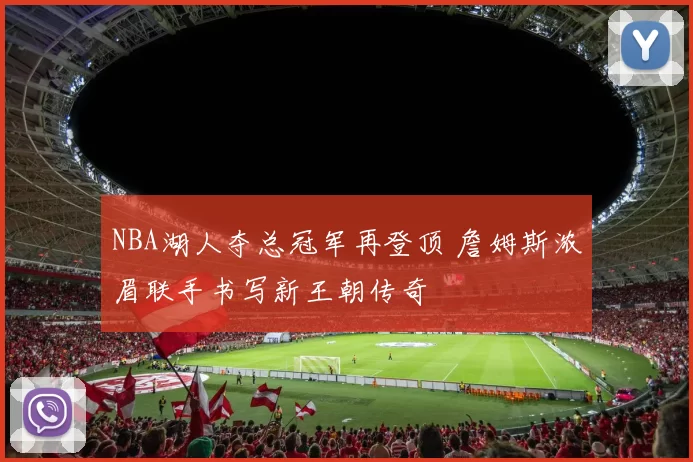 NBA湖人夺总冠军再登顶 詹姆斯浓眉联手书写新王朝传奇