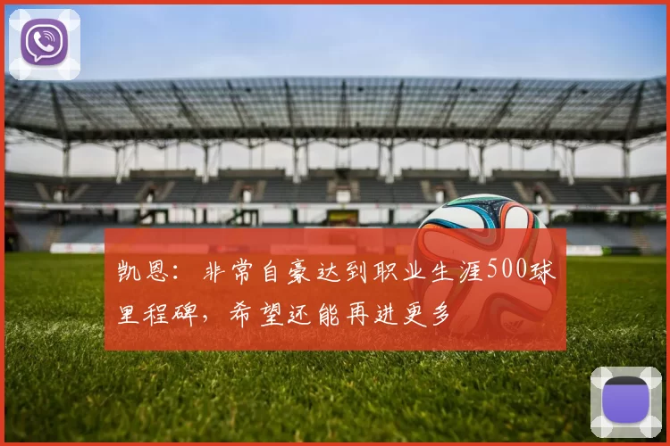 凯恩：非常自豪达到职业生涯500球里程碑，希望还能再进更多