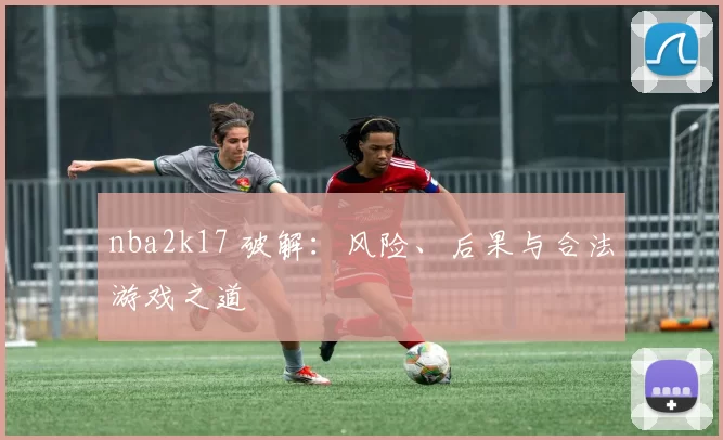 nba2k17 破解：风险、后果与合法游戏之道