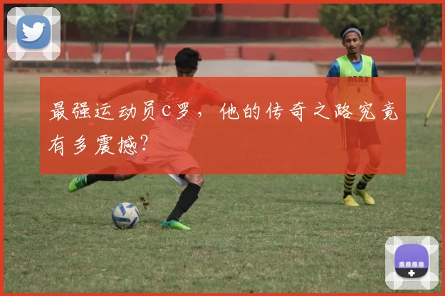 最强运动员c罗，他的传奇之路究竟有多震撼？