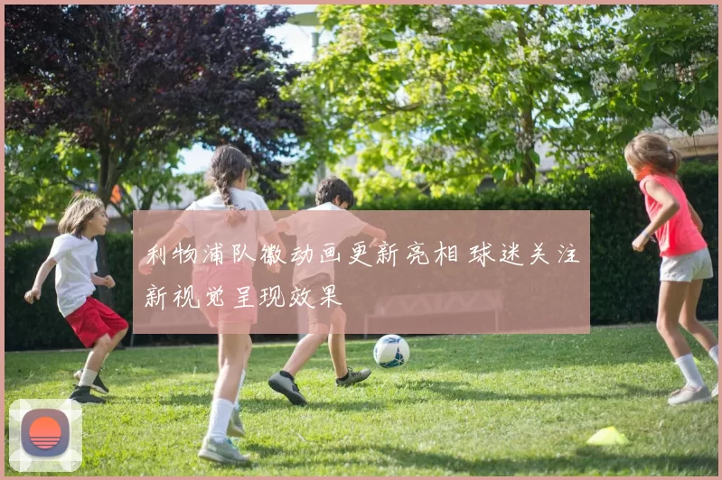 利物浦队徽动画更新亮相 球迷关注新视觉呈现效果