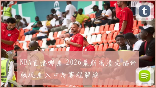 NBA直播哪看 2026最新高清无插件线观看入口与赛程解读