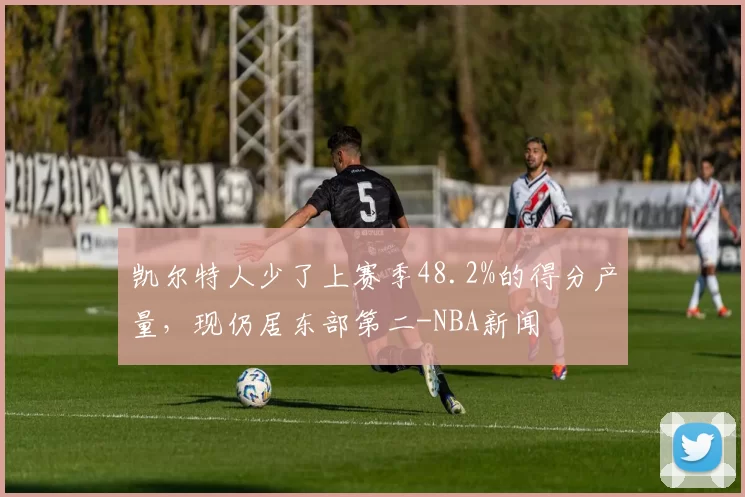 凯尔特人少了上赛季48.2%的得分产量，现仍居东部第二-NBA新闻