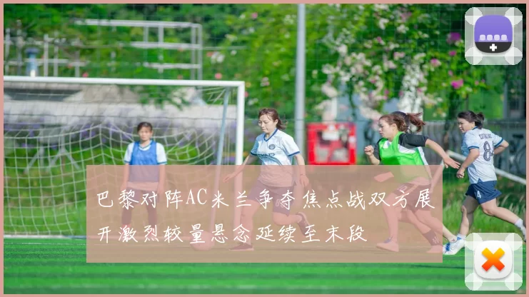巴黎对阵AC米兰争夺焦点战双方展开激烈较量悬念延续至末段