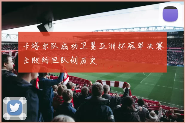 卡塔尔队成功卫冕亚洲杯冠军决赛击败约旦队创历史