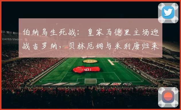 伯纳乌生死战：皇家马德里主场迎战吉罗纳，贝林厄姆与米利唐归来能否点燃希望？