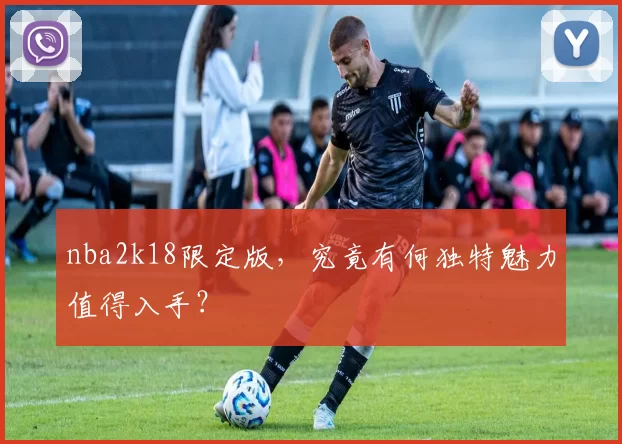 nba2k18限定版，究竟有何独特魅力值得入手？