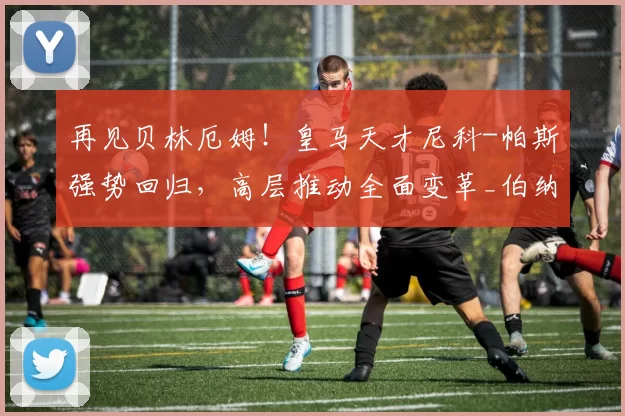 再见贝林厄姆！皇马天才尼科-帕斯强势回归，高层推动全面变革_伯纳乌_欧冠_曼城