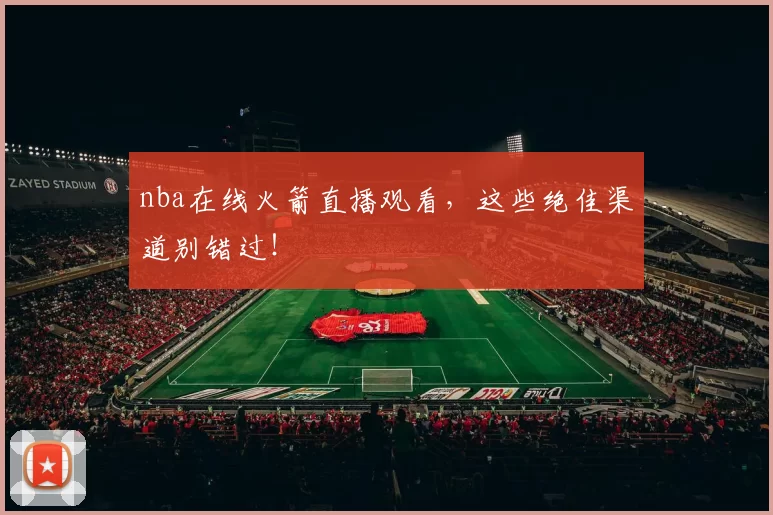 nba在线火箭直播观看，这些绝佳渠道别错过！