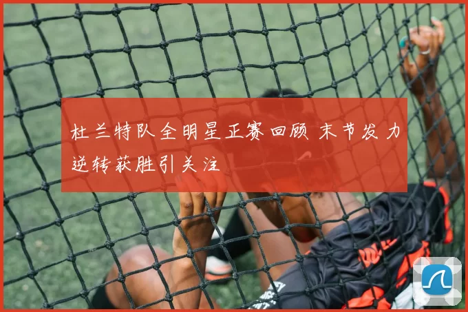 杜兰特队全明星正赛回顾 末节发力逆转获胜引关注