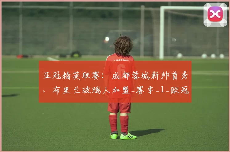 亚冠精英联赛：成都蓉城新帅首秀，布里兰玻璃人加盟_赛季_1_欧冠