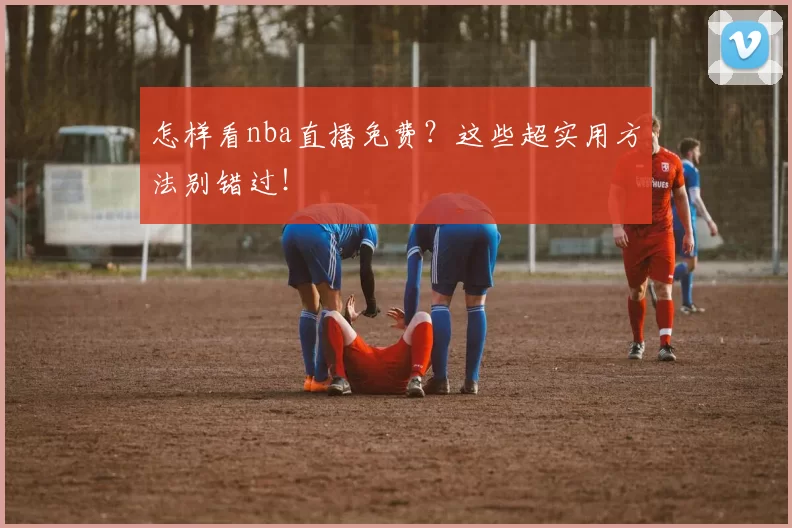 怎样看nba直播免费？这些超实用方法别错过！