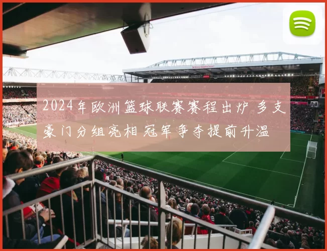 2024年欧洲篮球联赛赛程出炉 多支豪门分组亮相 冠军争夺提前升温