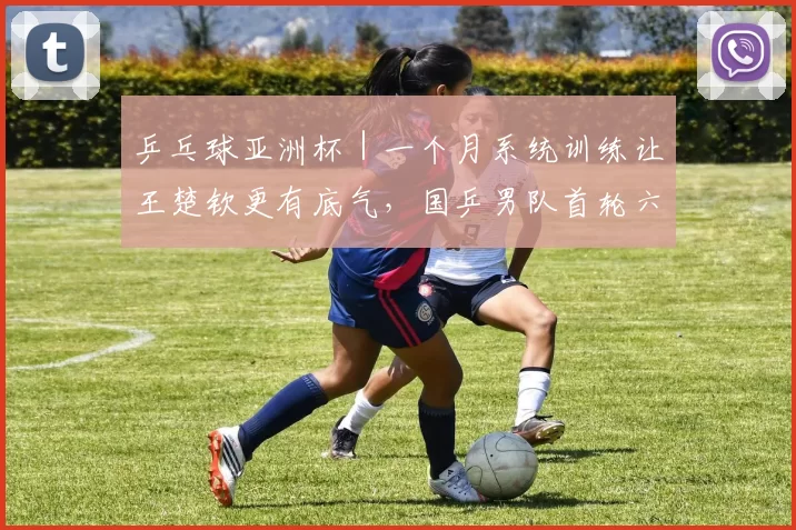 乒乓球亚洲杯｜一个月系统训练让王楚钦更有底气，国乒男队首轮六战全胜