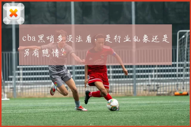 cba黑哨多没法看，是行业乱象还是另有隐情？