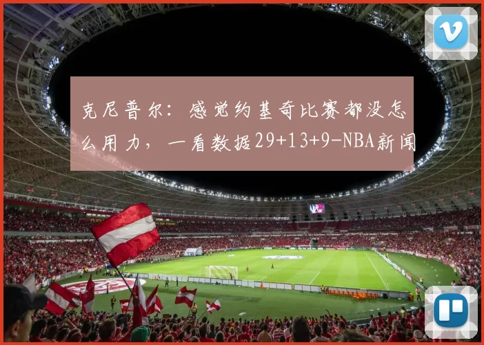 克尼普尔：感觉约基奇比赛都没怎么用力，一看数据29+13+9-NBA新闻