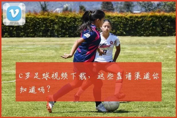 c罗足球视频下载，这些靠谱渠道你知道吗？