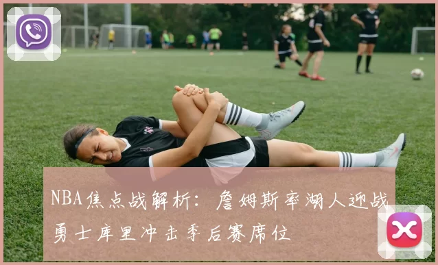 NBA焦点战解析：詹姆斯率湖人迎战勇士库里冲击季后赛席位