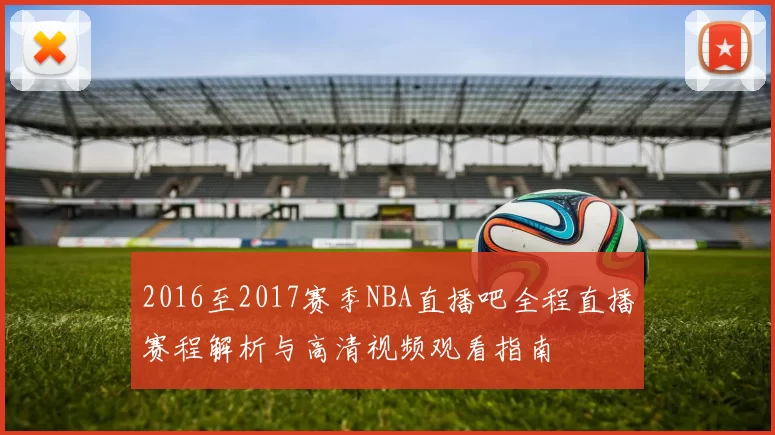 2016至2017赛季NBA直播吧全程直播赛程解析与高清视频观看指南
