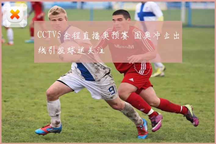 CCTV5全程直播奥预赛 国奥冲击出线引发球迷关注