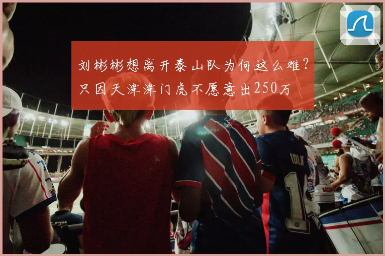 刘彬彬想离开泰山队为何这么难？只因天津津门虎不愿意出250万
