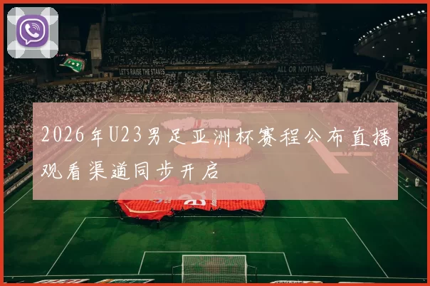 2026年U23男足亚洲杯赛程公布直播观看渠道同步开启